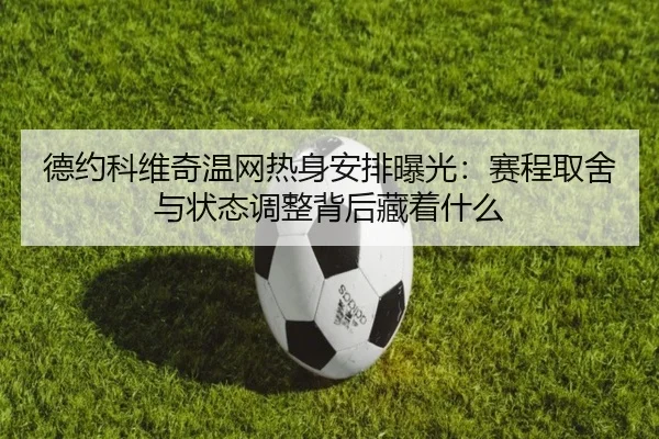德约科维奇温网热身安排曝光：赛程取舍与状态调整背后藏着什么（Kaiyun）