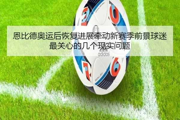 恩比德奥运后恢复进展牵动新赛季前景球迷最关心的几个现实问题（Kaiyun）